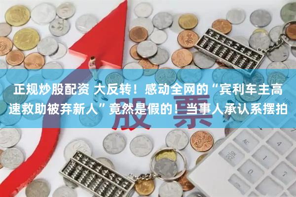 正规炒股配资 大反转！感动全网的“宾利车主高速救助被弃新人”竟然是假的！当事人承认系摆拍