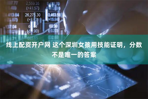 线上配资开户网 这个深圳女孩用技能证明，分数不是唯一的答案