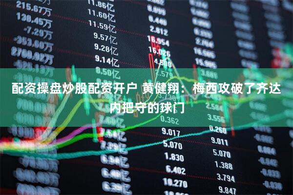 配资操盘炒股配资开户 黄健翔：梅西攻破了齐达内把守的球门