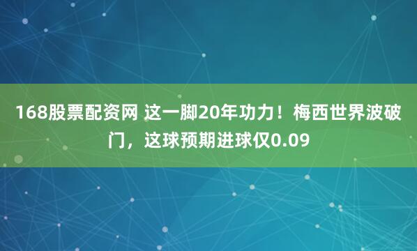 168股票配资网 这一脚20年功力！梅西世界波破门，这球预期进球仅0.09