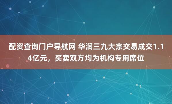 配资查询门户导航网 华润三九大宗交易成交1.14亿元，买卖双方均为机构专用席位