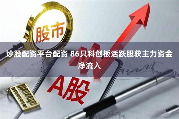 炒股配资平台配资 86只科创板活跃股获主力资金净流入