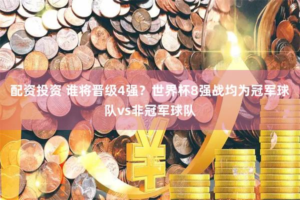 配资投资 谁将晋级4强？世界杯8强战均为冠军球队vs非冠军球队