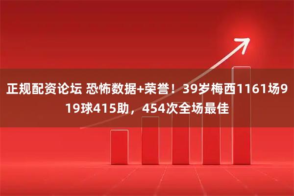 正规配资论坛 恐怖数据+荣誉！39岁梅西1161场919球415助，454次全场最佳