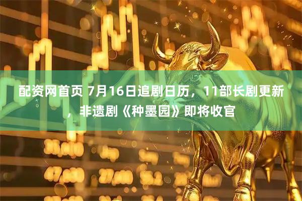 配资网首页 7月16日追剧日历,11部长剧更新,非遗剧《种墨园》即将收官