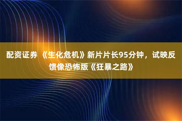 配资证券 《生化危机》新片片长95分钟，试映反馈像恐怖版《狂暴之路》