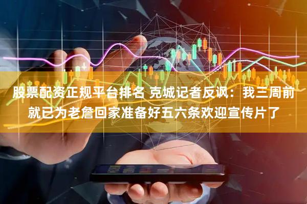 股票配资正规平台排名 克城记者反讽：我三周前就已为老詹回家准备好五六条欢迎宣传片了
