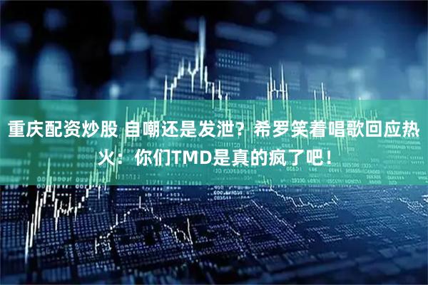 重庆配资炒股 自嘲还是发泄?希罗笑着唱歌回应热火:你们TMD是真的疯了吧!