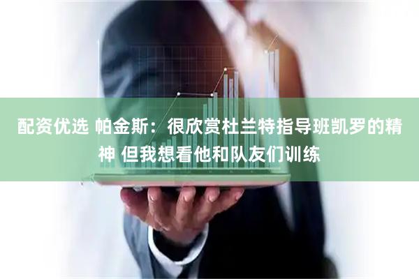 配资优选 帕金斯：很欣赏杜兰特指导班凯罗的精神 但我想看他和队友们训练