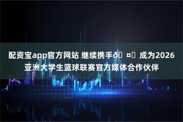 配资宝app官方网站 继续携手🤝成为2026亚洲大学生篮球联赛官方媒体合作伙伴