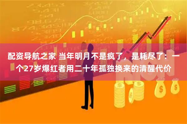 配资导航之家 当年明月不是疯了，是耗尽了：一个27岁爆红者用二十年孤独换来的清醒代价